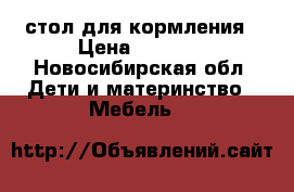 стол для кормления › Цена ­ 1 200 - Новосибирская обл. Дети и материнство » Мебель   
